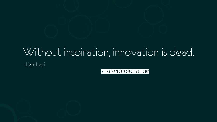 Liam Levi Quotes: Without inspiration, innovation is dead.