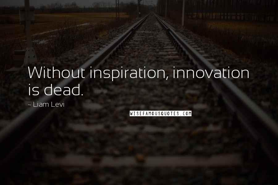 Liam Levi Quotes: Without inspiration, innovation is dead.