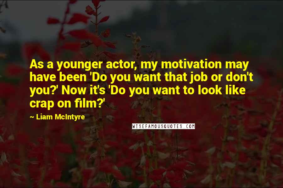 Liam McIntyre Quotes: As a younger actor, my motivation may have been 'Do you want that job or don't you?' Now it's 'Do you want to look like crap on film?'