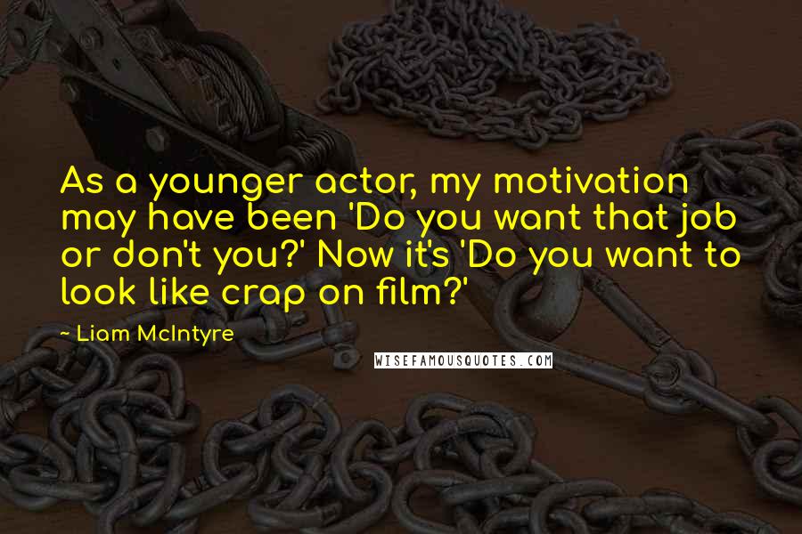 Liam McIntyre Quotes: As a younger actor, my motivation may have been 'Do you want that job or don't you?' Now it's 'Do you want to look like crap on film?'