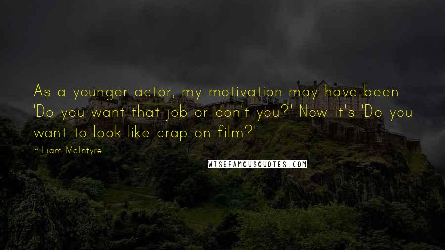 Liam McIntyre Quotes: As a younger actor, my motivation may have been 'Do you want that job or don't you?' Now it's 'Do you want to look like crap on film?'