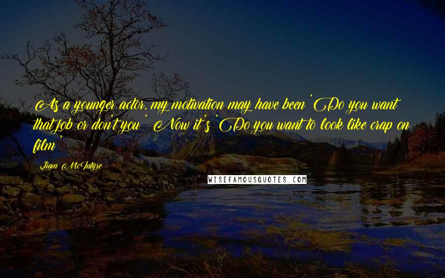 Liam McIntyre Quotes: As a younger actor, my motivation may have been 'Do you want that job or don't you?' Now it's 'Do you want to look like crap on film?'