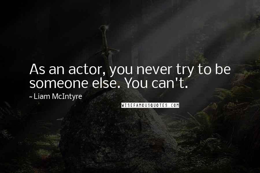 Liam McIntyre Quotes: As an actor, you never try to be someone else. You can't.