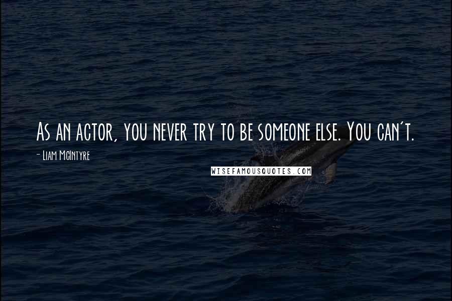 Liam McIntyre Quotes: As an actor, you never try to be someone else. You can't.