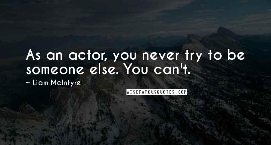 Liam McIntyre Quotes: As an actor, you never try to be someone else. You can't.