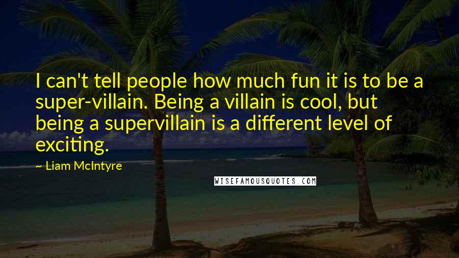 Liam McIntyre Quotes: I can't tell people how much fun it is to be a super-villain. Being a villain is cool, but being a supervillain is a different level of exciting.