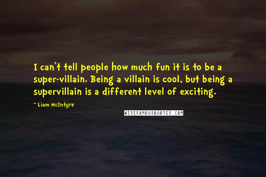 Liam McIntyre Quotes: I can't tell people how much fun it is to be a super-villain. Being a villain is cool, but being a supervillain is a different level of exciting.