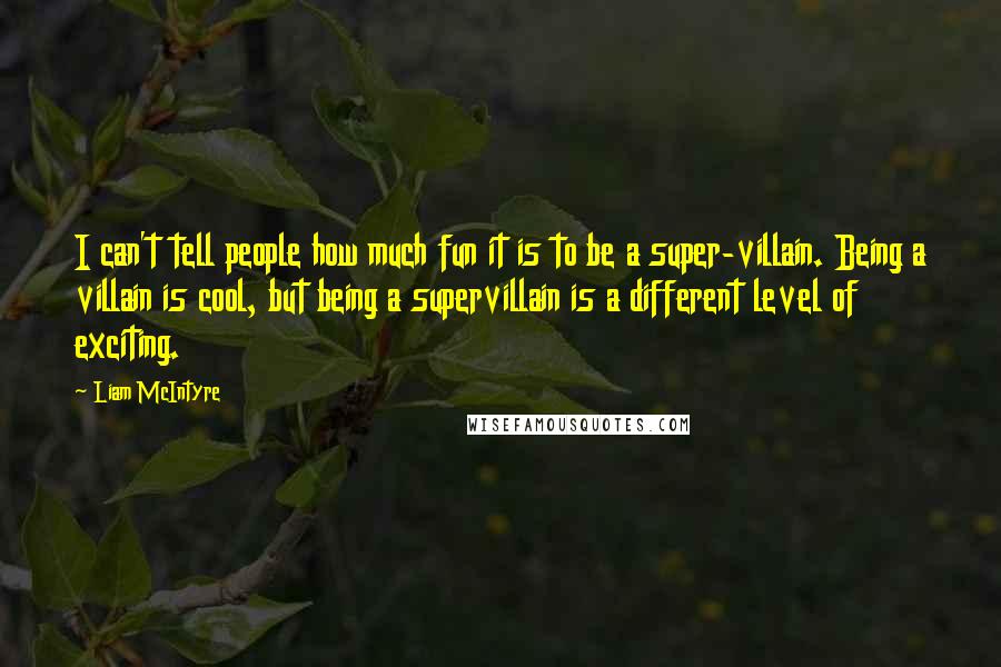 Liam McIntyre Quotes: I can't tell people how much fun it is to be a super-villain. Being a villain is cool, but being a supervillain is a different level of exciting.