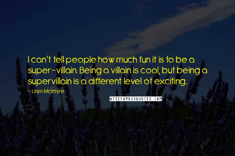 Liam McIntyre Quotes: I can't tell people how much fun it is to be a super-villain. Being a villain is cool, but being a supervillain is a different level of exciting.