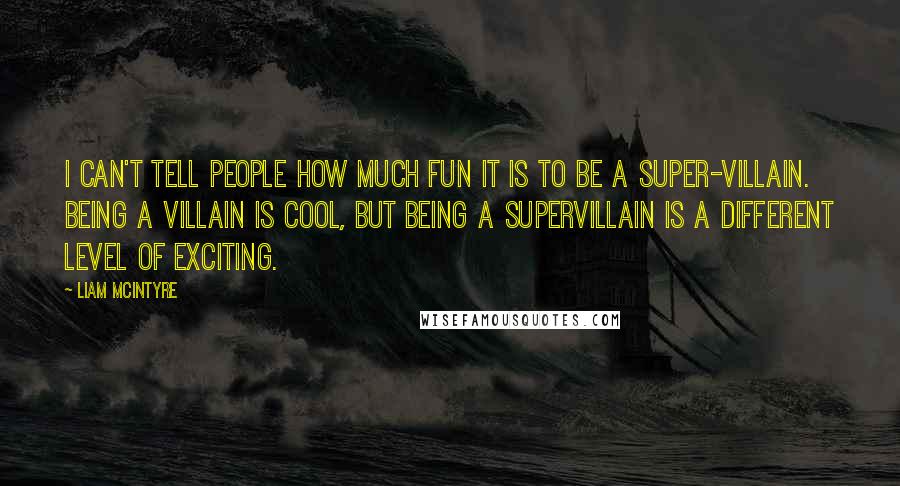 Liam McIntyre Quotes: I can't tell people how much fun it is to be a super-villain. Being a villain is cool, but being a supervillain is a different level of exciting.