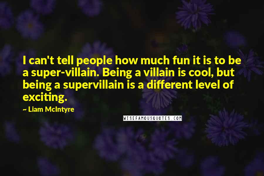 Liam McIntyre Quotes: I can't tell people how much fun it is to be a super-villain. Being a villain is cool, but being a supervillain is a different level of exciting.