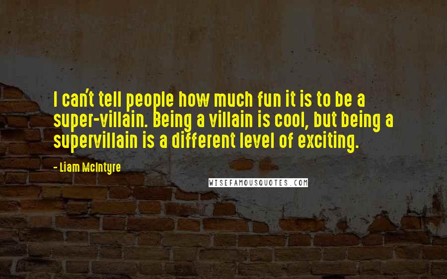 Liam McIntyre Quotes: I can't tell people how much fun it is to be a super-villain. Being a villain is cool, but being a supervillain is a different level of exciting.