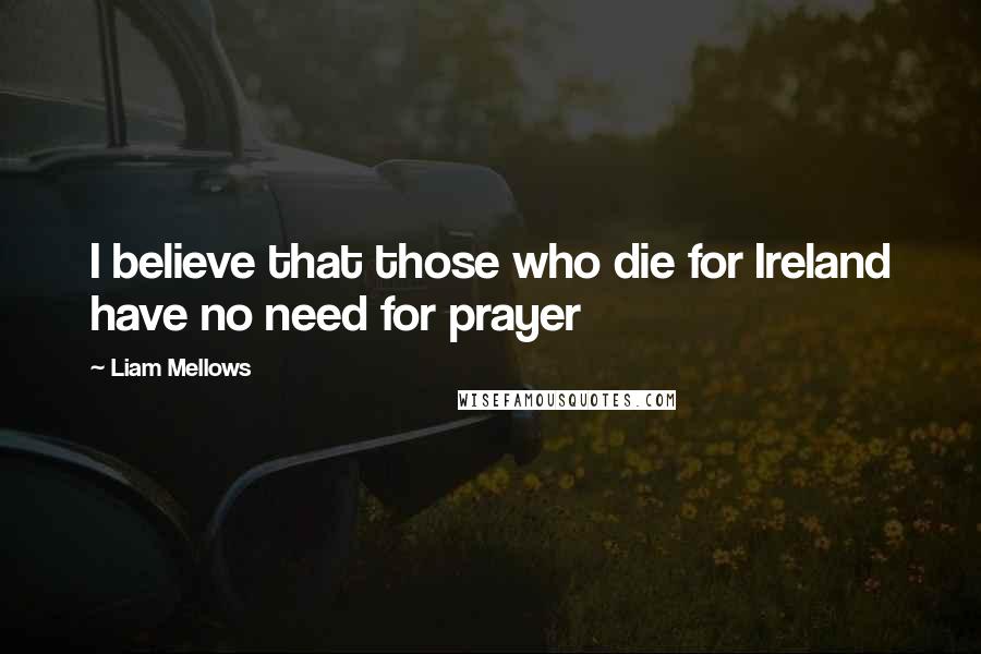 Liam Mellows Quotes: I believe that those who die for Ireland have no need for prayer