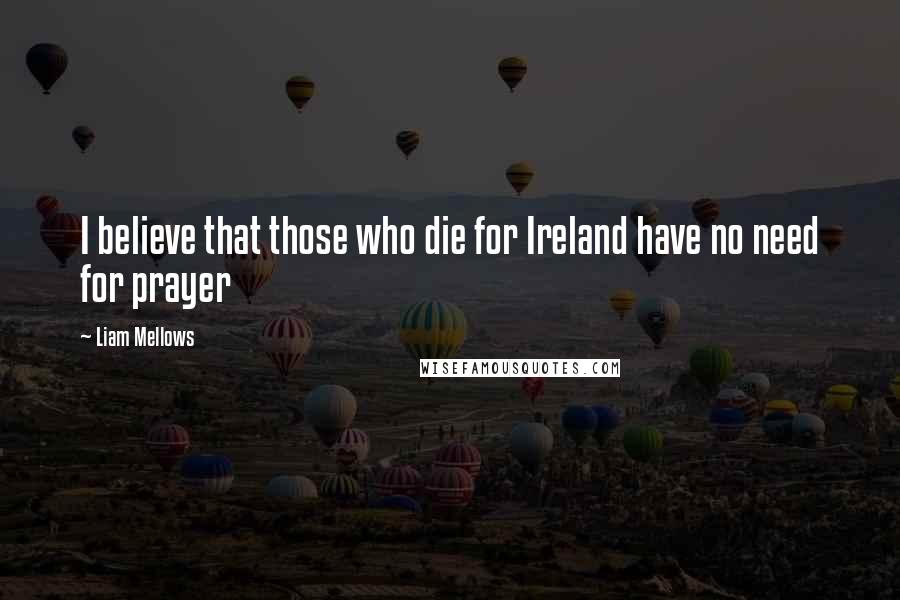 Liam Mellows Quotes: I believe that those who die for Ireland have no need for prayer