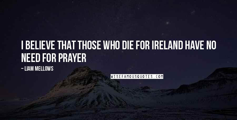 Liam Mellows Quotes: I believe that those who die for Ireland have no need for prayer