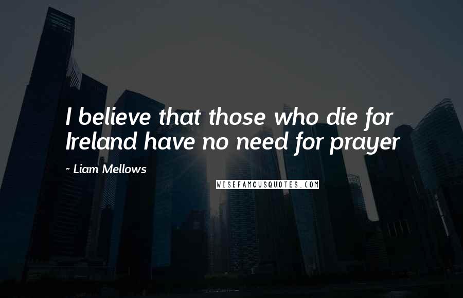 Liam Mellows Quotes: I believe that those who die for Ireland have no need for prayer