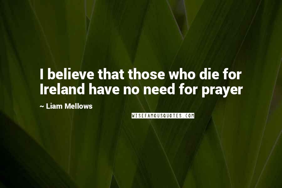 Liam Mellows Quotes: I believe that those who die for Ireland have no need for prayer