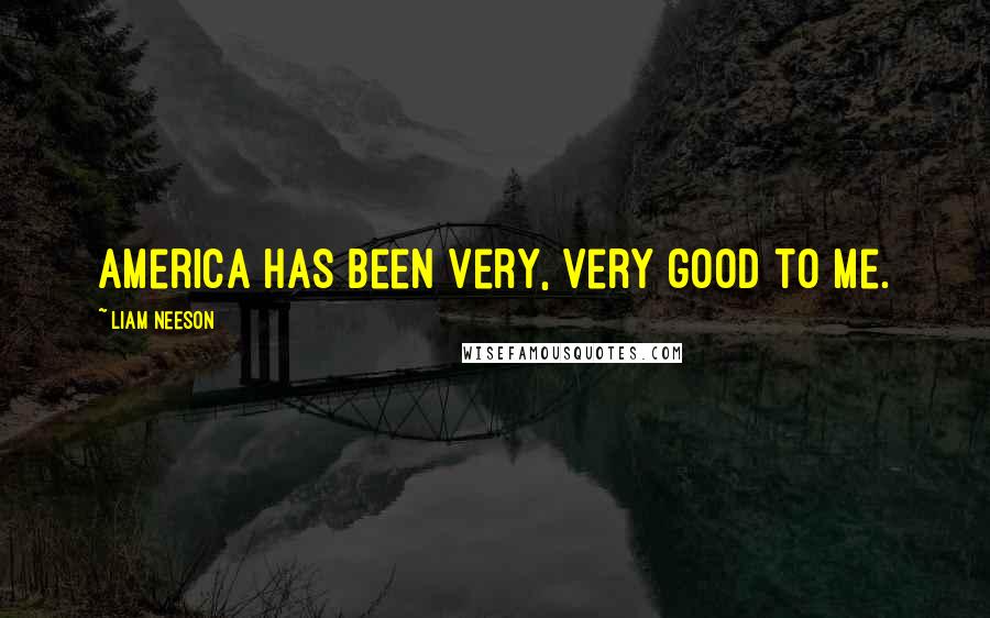 Liam Neeson Quotes: America has been very, very good to me.
