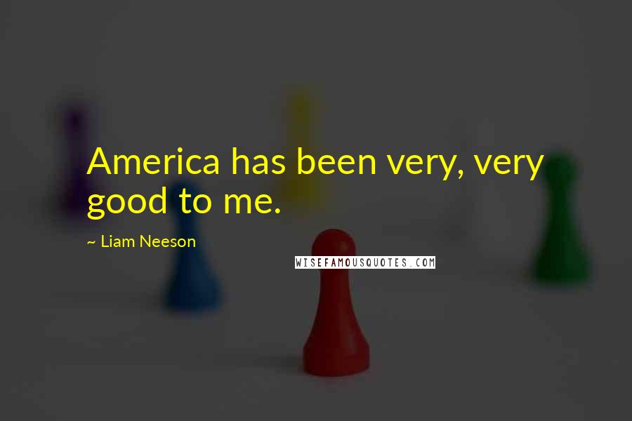 Liam Neeson Quotes: America has been very, very good to me.