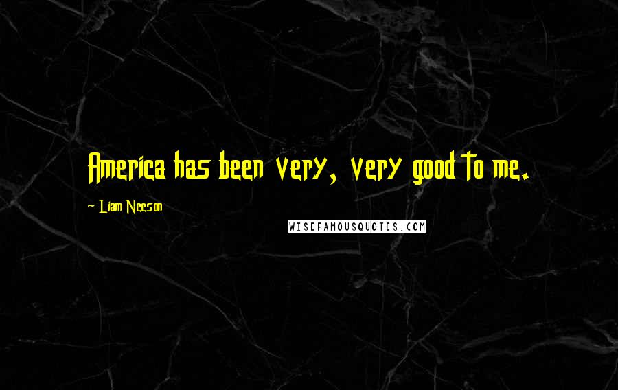 Liam Neeson Quotes: America has been very, very good to me.