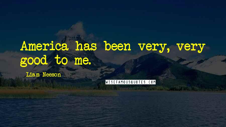 Liam Neeson Quotes: America has been very, very good to me.