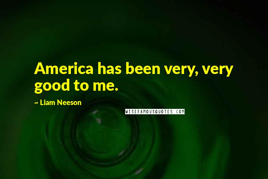Liam Neeson Quotes: America has been very, very good to me.