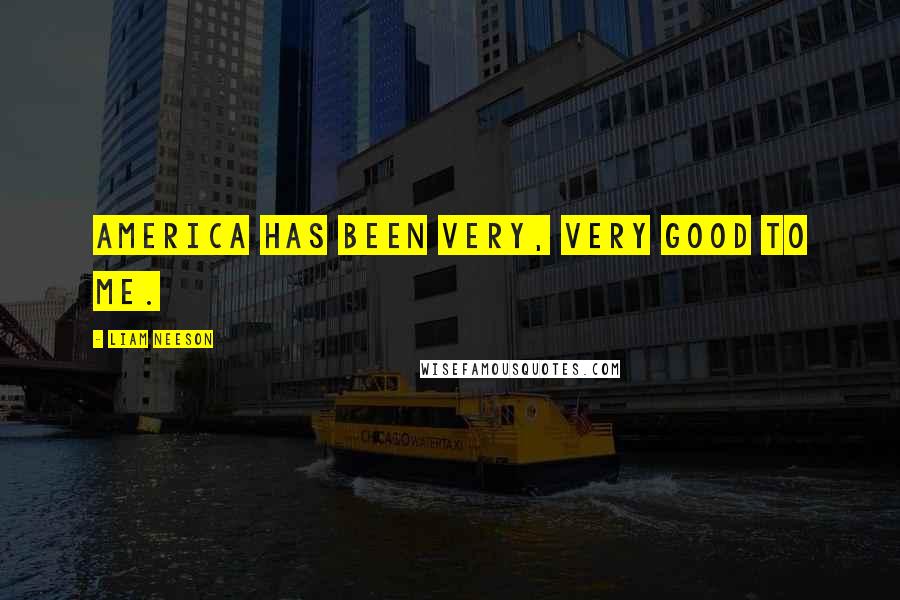Liam Neeson Quotes: America has been very, very good to me.
