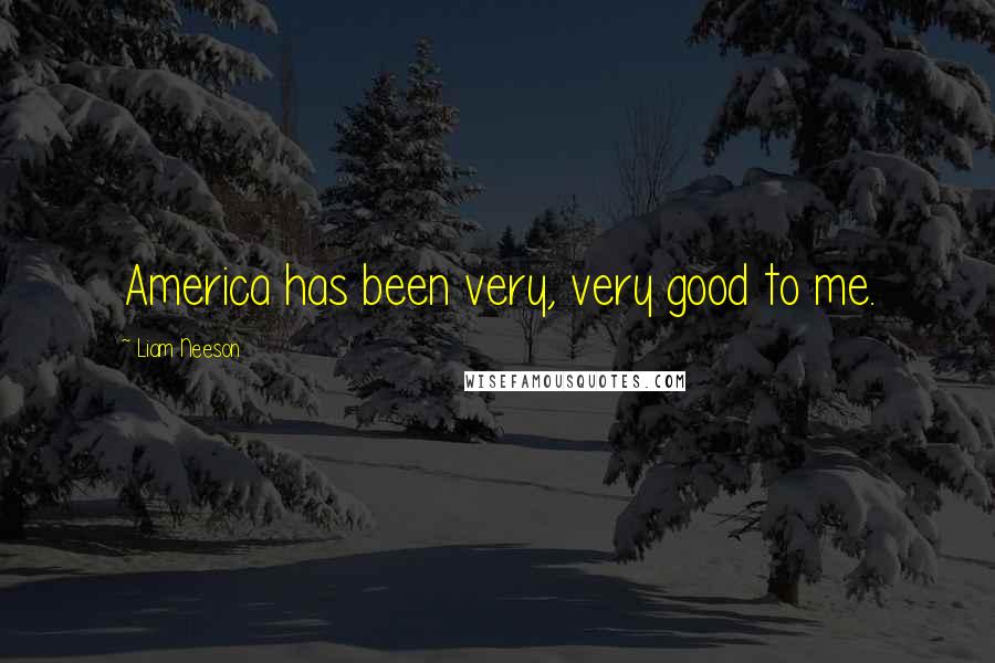 Liam Neeson Quotes: America has been very, very good to me.