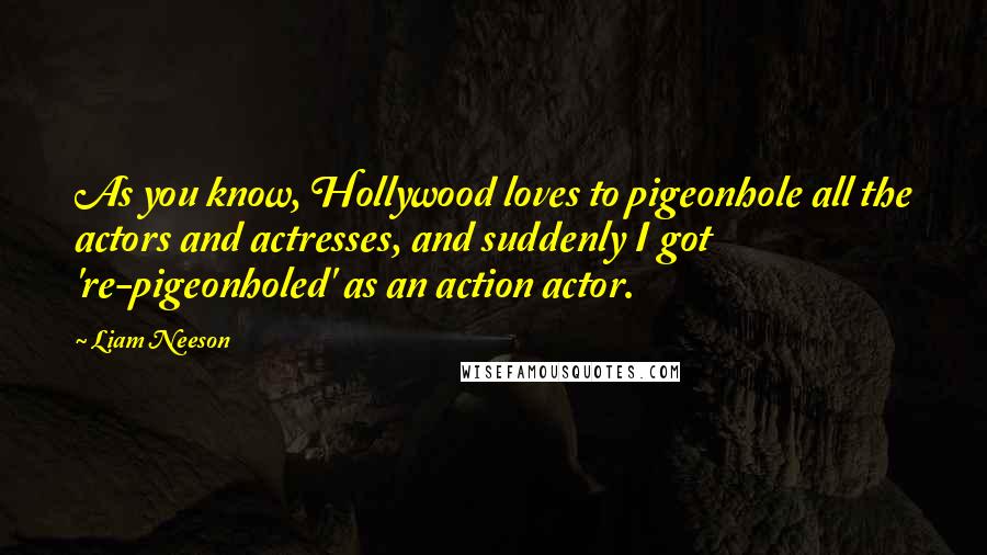 Liam Neeson Quotes: As you know, Hollywood loves to pigeonhole all the actors and actresses, and suddenly I got 're-pigeonholed' as an action actor.