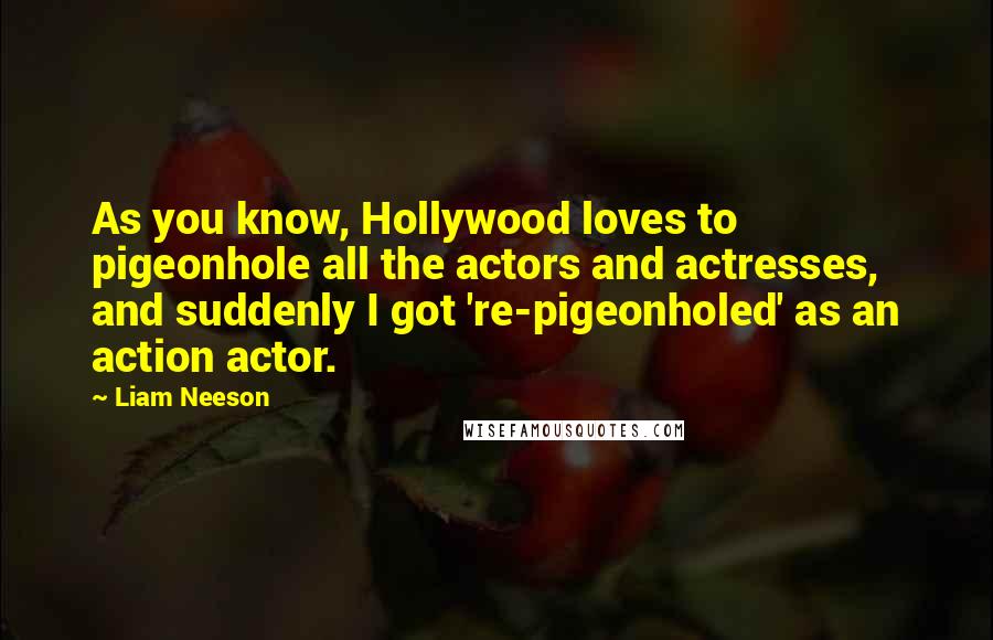 Liam Neeson Quotes: As you know, Hollywood loves to pigeonhole all the actors and actresses, and suddenly I got 're-pigeonholed' as an action actor.