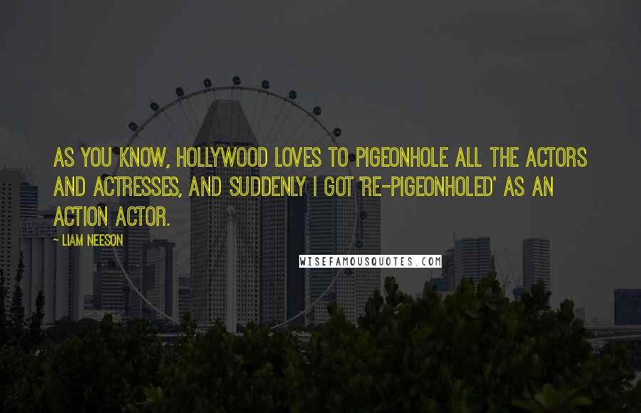 Liam Neeson Quotes: As you know, Hollywood loves to pigeonhole all the actors and actresses, and suddenly I got 're-pigeonholed' as an action actor.
