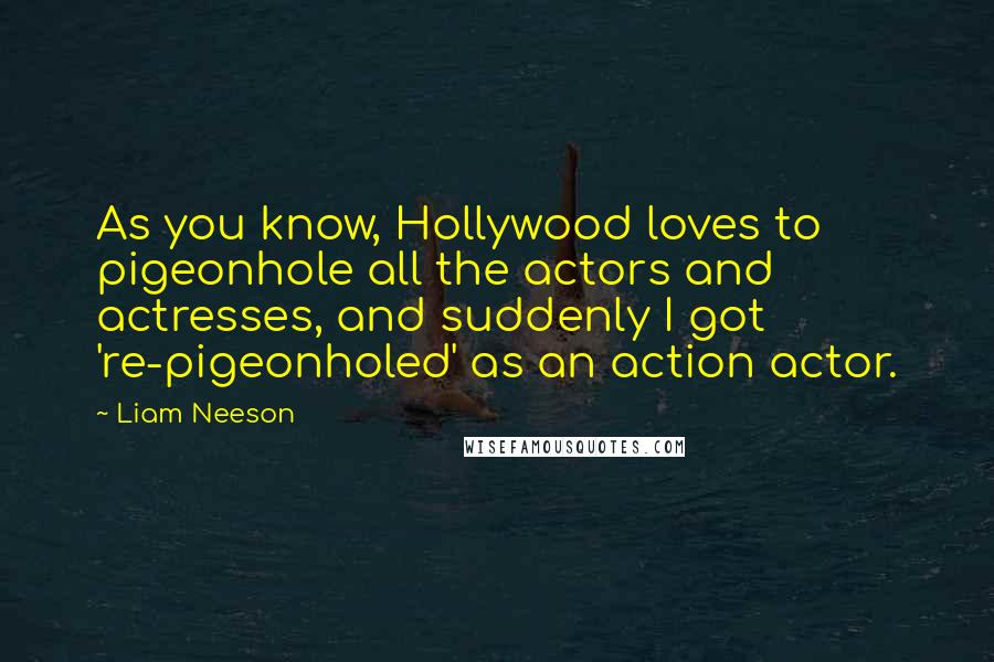 Liam Neeson Quotes: As you know, Hollywood loves to pigeonhole all the actors and actresses, and suddenly I got 're-pigeonholed' as an action actor.