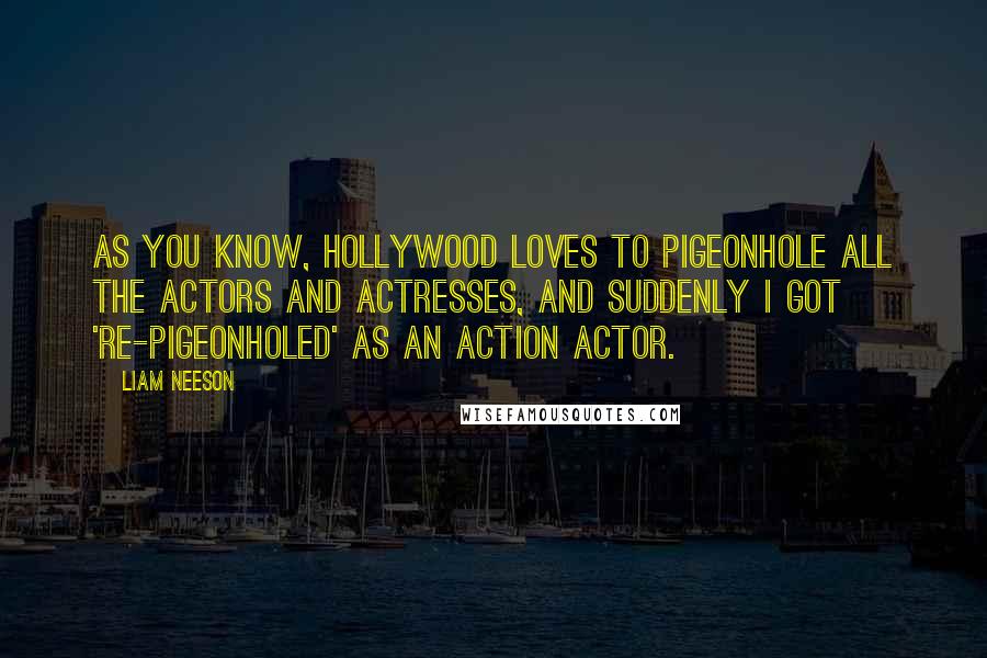 Liam Neeson Quotes: As you know, Hollywood loves to pigeonhole all the actors and actresses, and suddenly I got 're-pigeonholed' as an action actor.