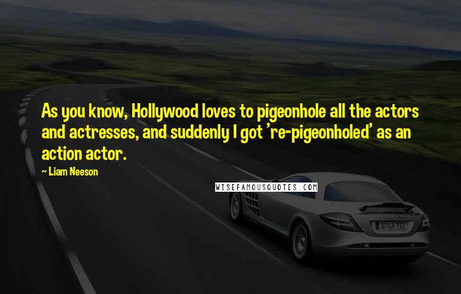 Liam Neeson Quotes: As you know, Hollywood loves to pigeonhole all the actors and actresses, and suddenly I got 're-pigeonholed' as an action actor.