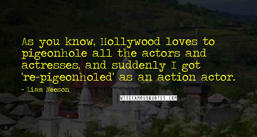 Liam Neeson Quotes: As you know, Hollywood loves to pigeonhole all the actors and actresses, and suddenly I got 're-pigeonholed' as an action actor.