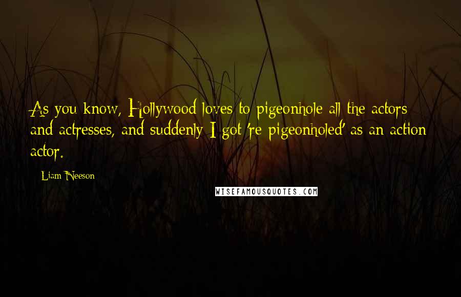 Liam Neeson Quotes: As you know, Hollywood loves to pigeonhole all the actors and actresses, and suddenly I got 're-pigeonholed' as an action actor.