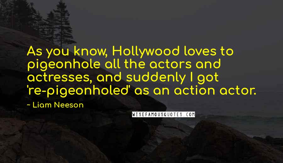 Liam Neeson Quotes: As you know, Hollywood loves to pigeonhole all the actors and actresses, and suddenly I got 're-pigeonholed' as an action actor.