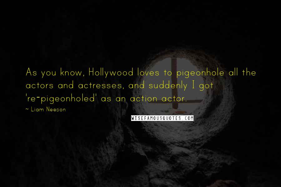 Liam Neeson Quotes: As you know, Hollywood loves to pigeonhole all the actors and actresses, and suddenly I got 're-pigeonholed' as an action actor.