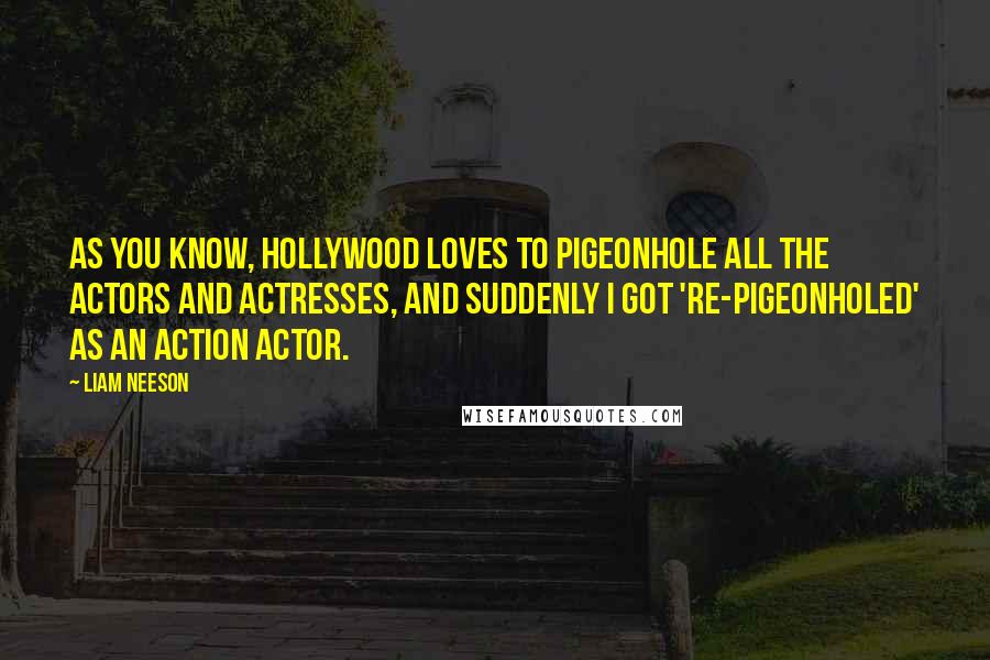 Liam Neeson Quotes: As you know, Hollywood loves to pigeonhole all the actors and actresses, and suddenly I got 're-pigeonholed' as an action actor.