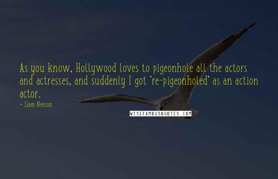 Liam Neeson Quotes: As you know, Hollywood loves to pigeonhole all the actors and actresses, and suddenly I got 're-pigeonholed' as an action actor.