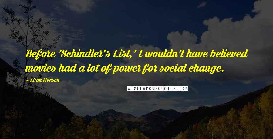 Liam Neeson Quotes: Before 'Schindler's List,' I wouldn't have believed movies had a lot of power for social change.