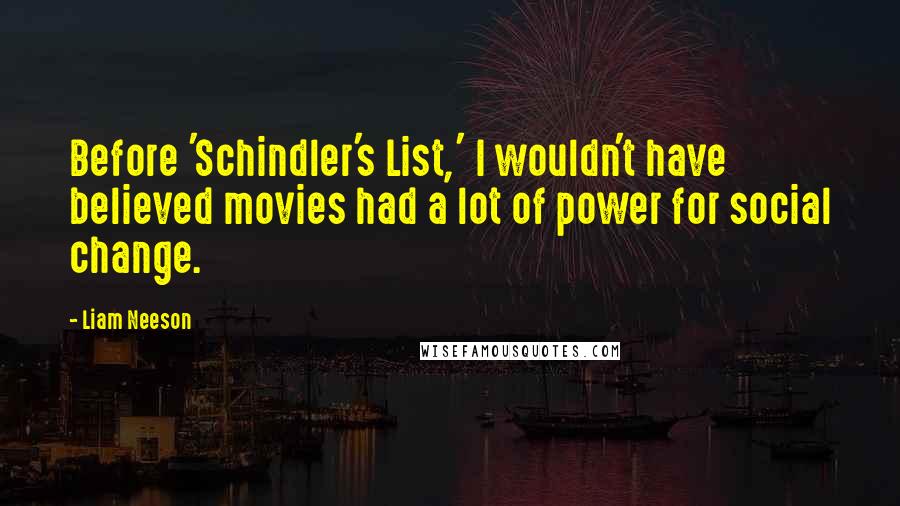 Liam Neeson Quotes: Before 'Schindler's List,' I wouldn't have believed movies had a lot of power for social change.