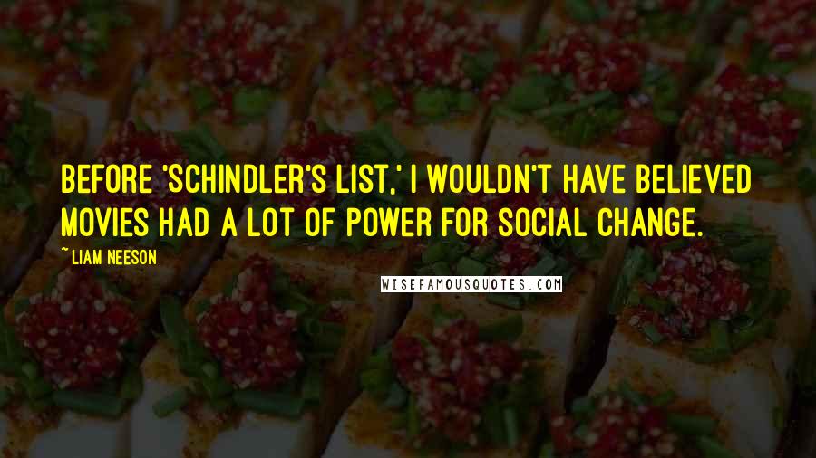 Liam Neeson Quotes: Before 'Schindler's List,' I wouldn't have believed movies had a lot of power for social change.