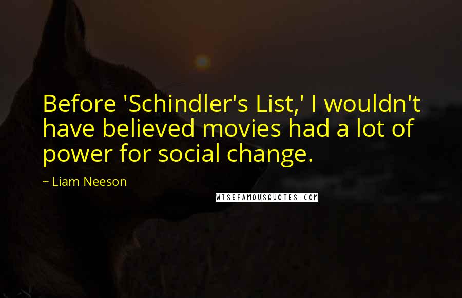 Liam Neeson Quotes: Before 'Schindler's List,' I wouldn't have believed movies had a lot of power for social change.