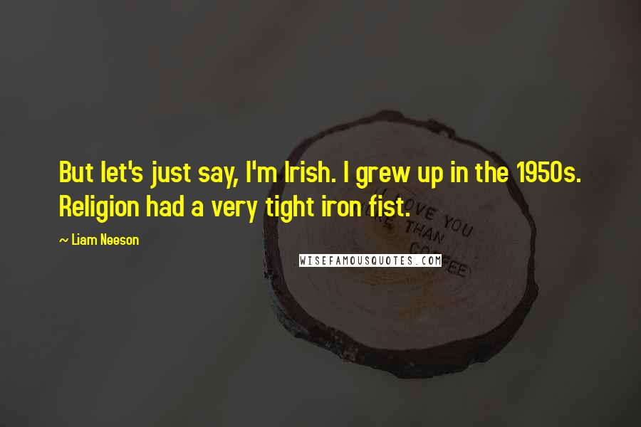 Liam Neeson Quotes: But let's just say, I'm Irish. I grew up in the 1950s. Religion had a very tight iron fist.