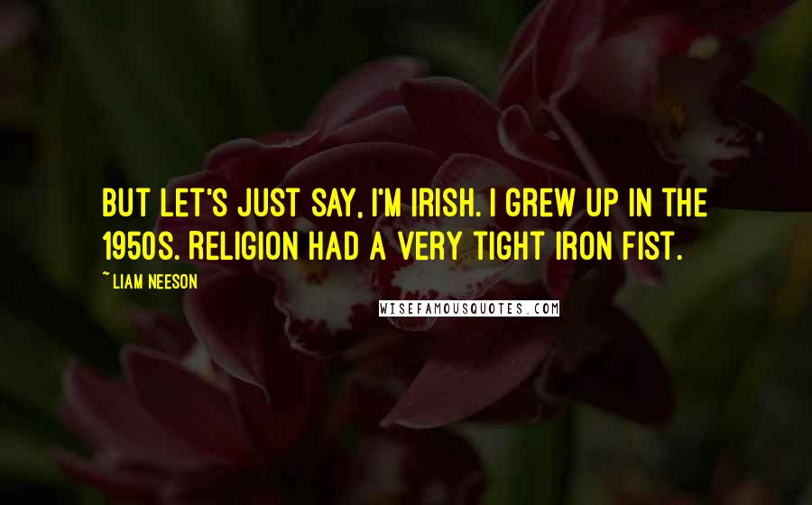 Liam Neeson Quotes: But let's just say, I'm Irish. I grew up in the 1950s. Religion had a very tight iron fist.