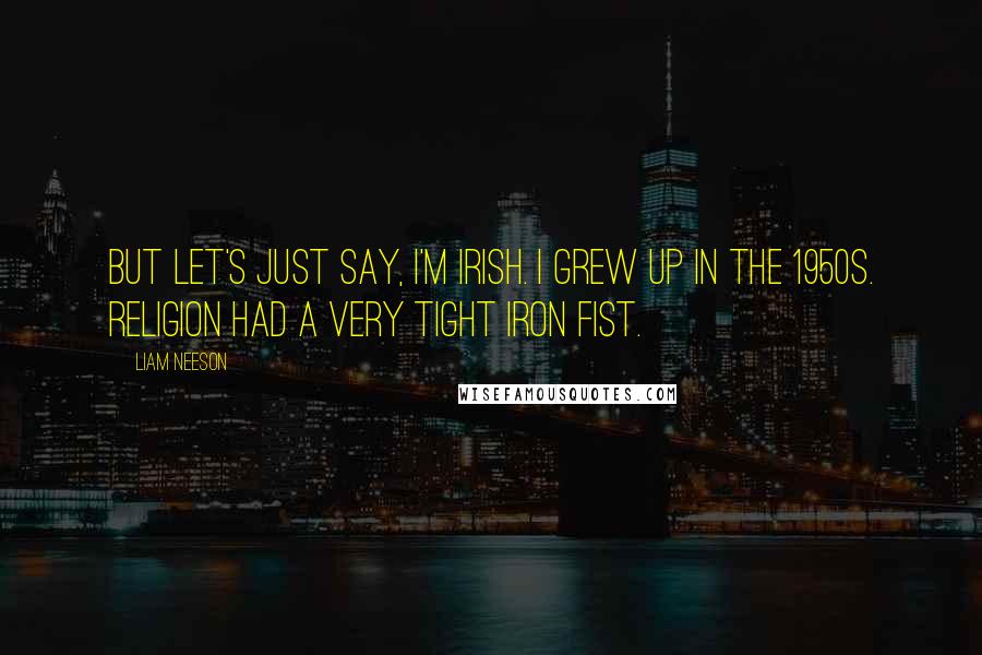 Liam Neeson Quotes: But let's just say, I'm Irish. I grew up in the 1950s. Religion had a very tight iron fist.