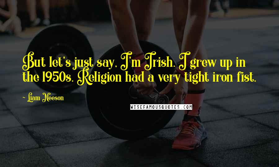 Liam Neeson Quotes: But let's just say, I'm Irish. I grew up in the 1950s. Religion had a very tight iron fist.