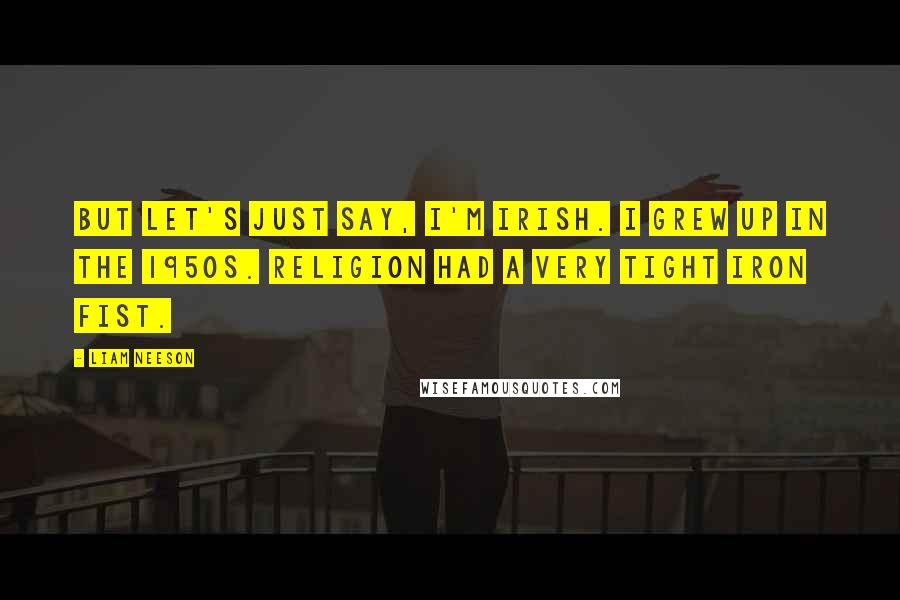 Liam Neeson Quotes: But let's just say, I'm Irish. I grew up in the 1950s. Religion had a very tight iron fist.