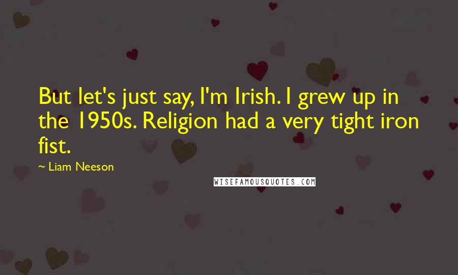 Liam Neeson Quotes: But let's just say, I'm Irish. I grew up in the 1950s. Religion had a very tight iron fist.